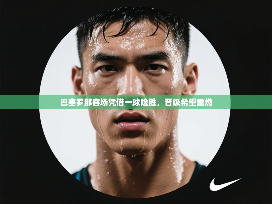巴塞罗那客场凭借一球险胜，晋级希望重燃  第1张