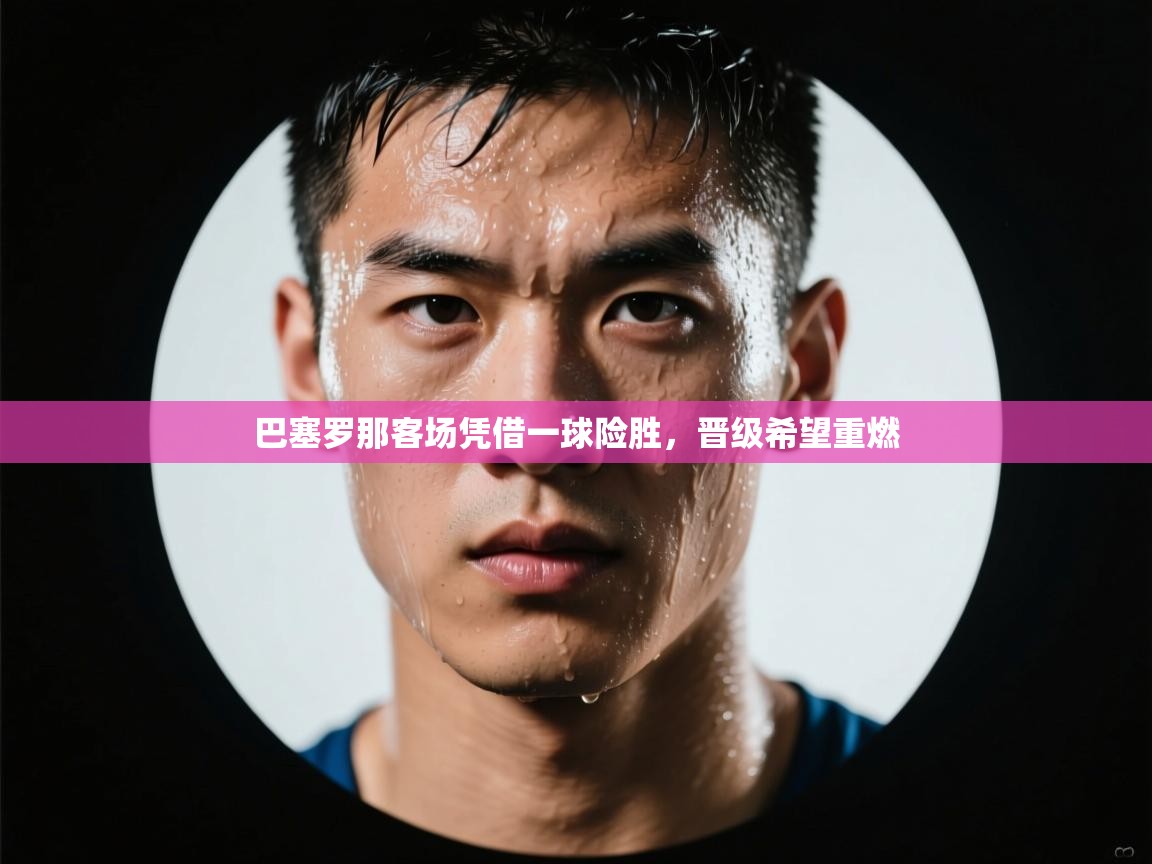 巴塞罗那客场凭借一球险胜，晋级希望重燃  第2张