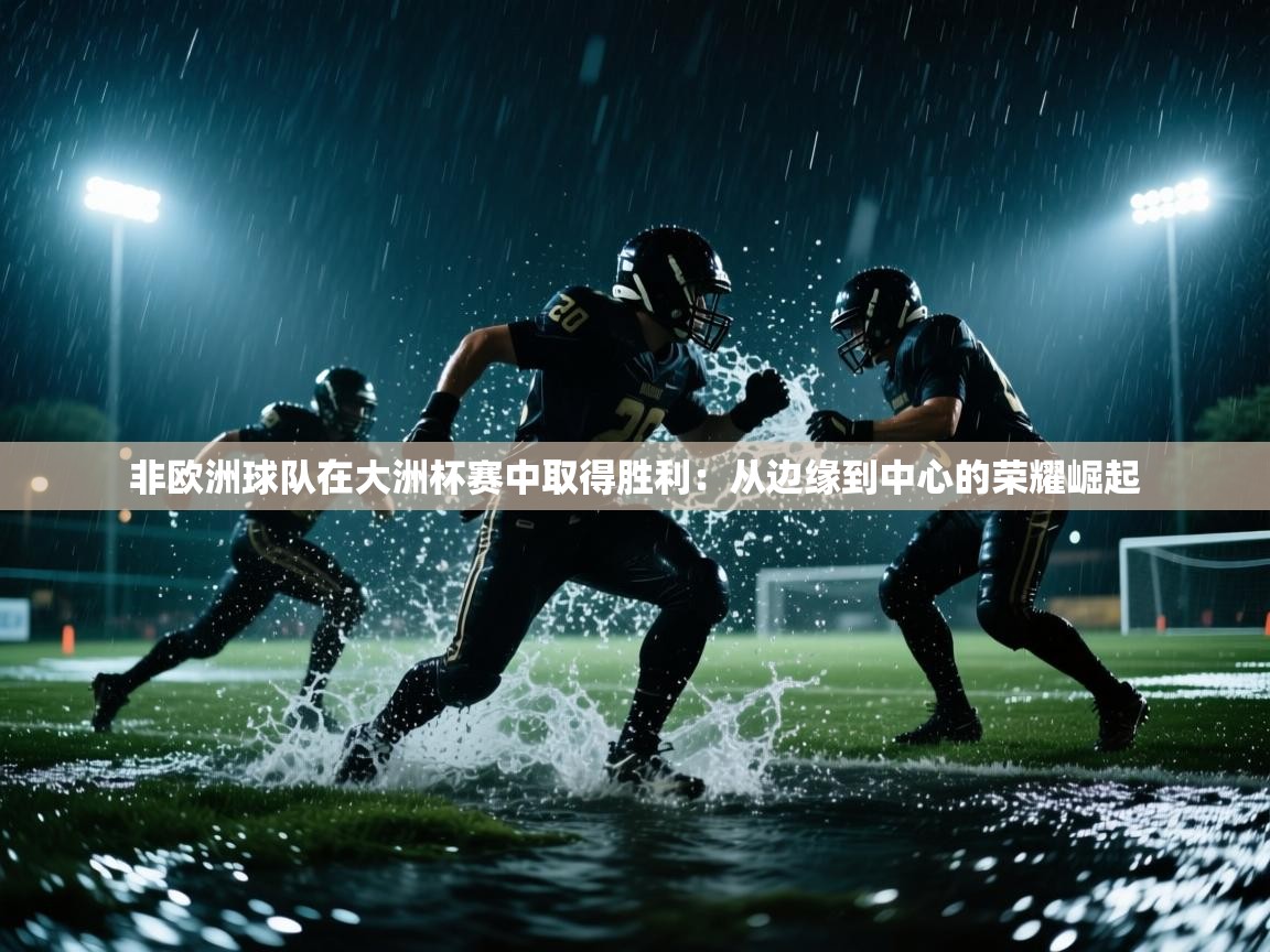 非欧洲球队在大洲杯赛中取得胜利：从边缘到中心的荣耀崛起  第2张