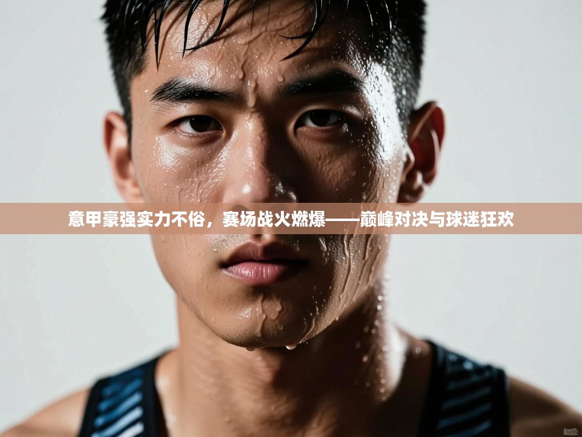 意甲豪强实力不俗，赛场战火燃爆——巅峰对决与球迷狂欢  第2张