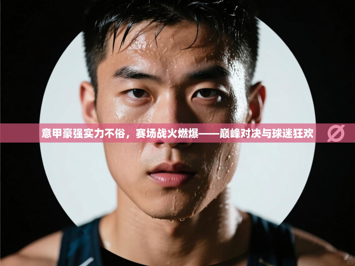 意甲豪强实力不俗，赛场战火燃爆——巅峰对决与球迷狂欢  第1张