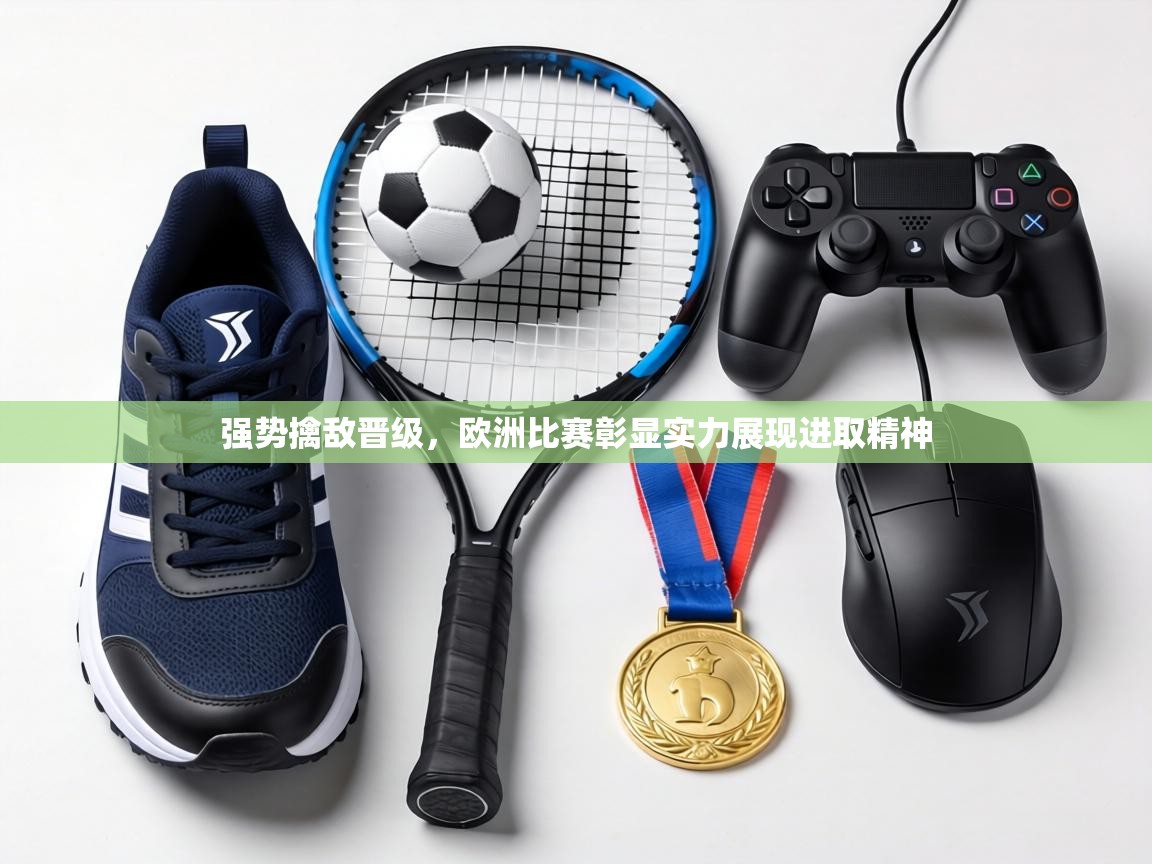 强势擒敌晋级,欧洲比赛彰显实力展现进取精神 第1张